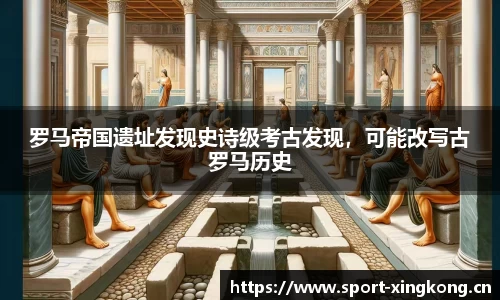 罗马帝国遗址发现史诗级考古发现，可能改写古罗马历史