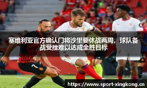 塞维利亚官方确认门将沙里要休战两周，球队备战受挫难以达成全胜目标