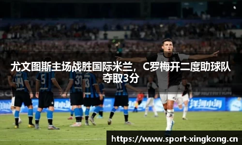 尤文图斯主场战胜国际米兰，C罗梅开二度助球队夺取3分