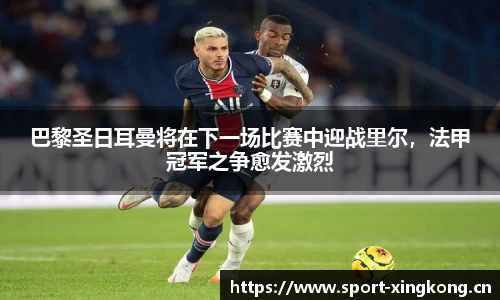 巴黎圣日耳曼将在下一场比赛中迎战里尔，法甲冠军之争愈发激烈