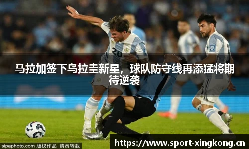 马拉加签下乌拉圭新星，球队防守线再添猛将期待逆袭
