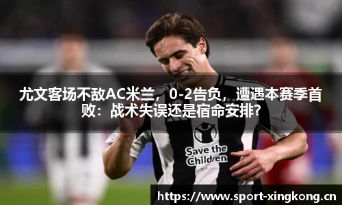 尤文客场不敌AC米兰，0-2告负，遭遇本赛季首败：战术失误还是宿命安排？