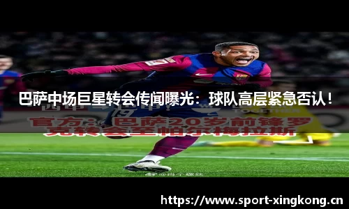 巴萨中场巨星转会传闻曝光：球队高层紧急否认！