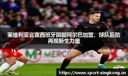 塞维利亚官宣西班牙国脚阿尔巴加盟，球队后防再现新生力量