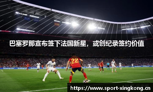 巴塞罗那宣布签下法国新星，或创纪录签约价值