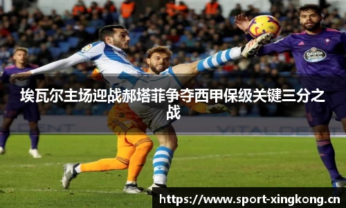 埃瓦尔主场迎战郝塔菲争夺西甲保级关键三分之战