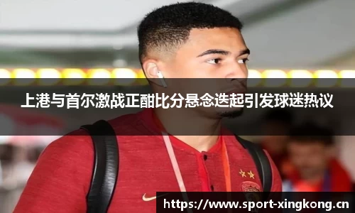 上港与首尔激战正酣比分悬念迭起引发球迷热议