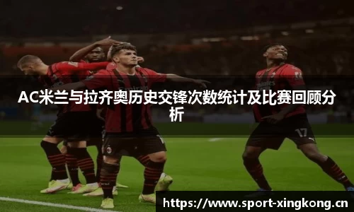 AC米兰与拉齐奥历史交锋次数统计及比赛回顾分析