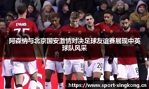 阿森纳与北京国安激情对决足球友谊赛展现中英球队风采