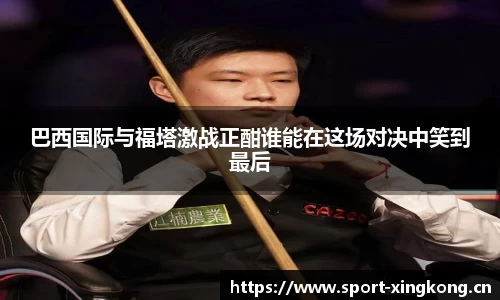 巴西国际与福塔激战正酣谁能在这场对决中笑到最后