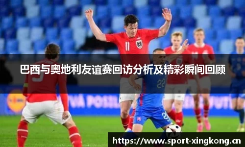 巴西与奥地利友谊赛回访分析及精彩瞬间回顾